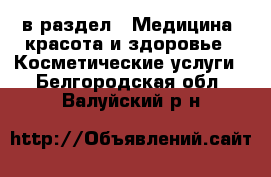  в раздел : Медицина, красота и здоровье » Косметические услуги . Белгородская обл.,Валуйский р-н